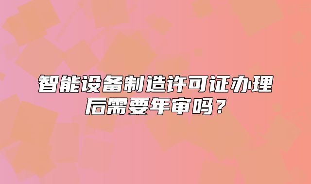 智能设备制造许可证办理后需要年审吗?