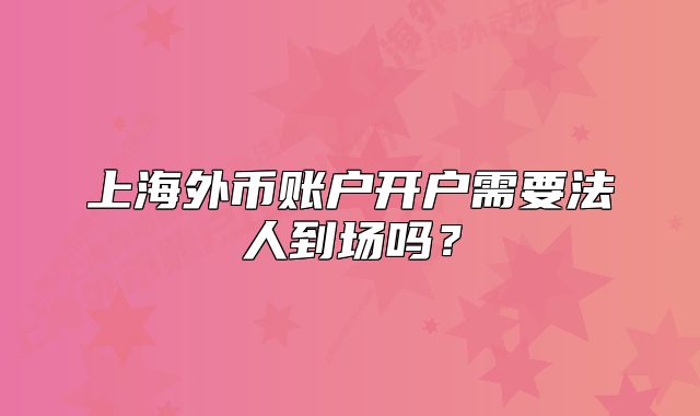 上海外币账户开户需要法人到场吗?