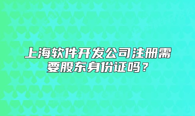 上海软件开发公司注册需要股东身份证吗?