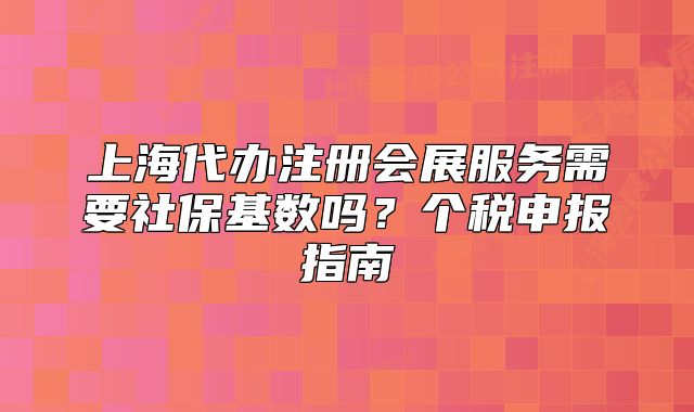 上海代办注册会展服务需要社保基数吗?个税申报指南