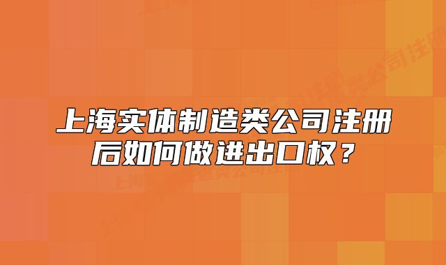 上海实体制造类公司注册后如何做进出口权?