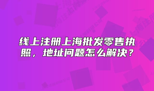 线上注册上海批发零售执照,地址问题怎么解决?