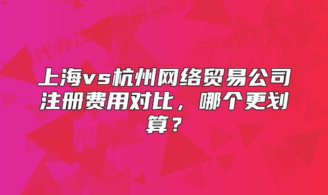 上海vs杭州网络贸易公司注册费用对比,哪个更划算?