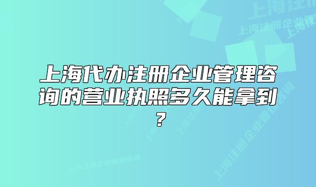 上海代办注册企业管理咨询的营业执照多久能拿到?