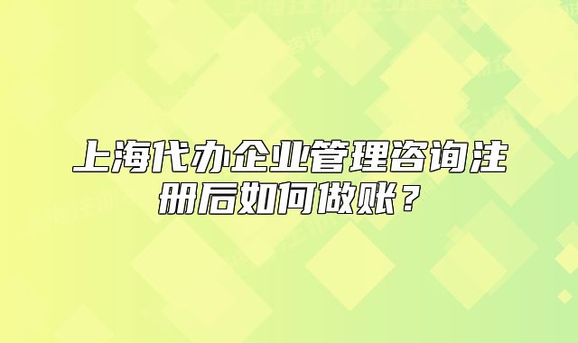 上海代办企业管理咨询注册后如何做账?