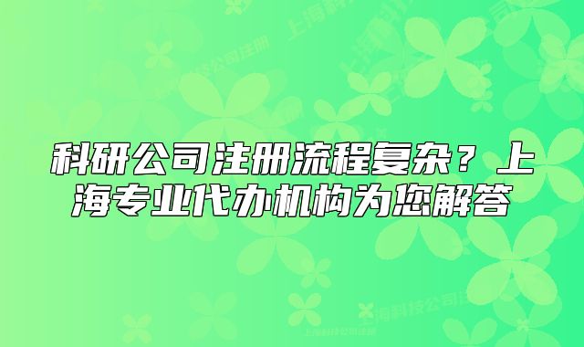 科研公司注册流程复杂?上海专业代办机构为您解答