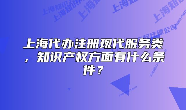 上海代办注册现代服务类,知识产权方面有什么条件?