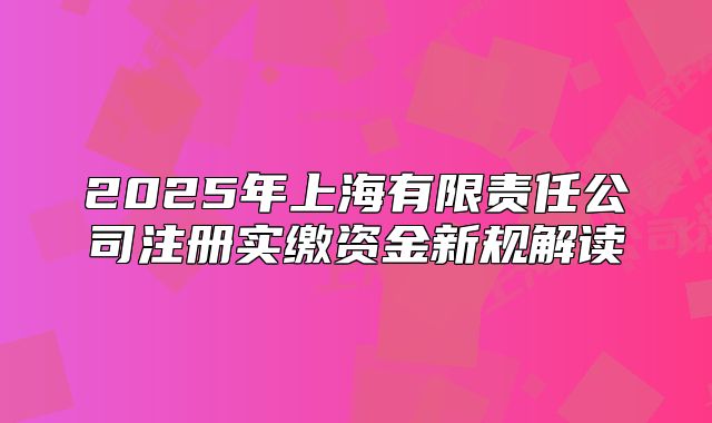 2025年上海有限责任公司注册实缴资金新规解读