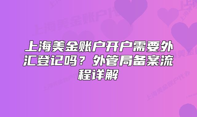 上海美金账户开户需要外汇登记吗？外管局备案流程详解