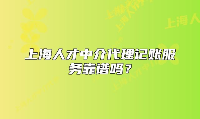 上海人才中介代理记账服务靠谱吗？