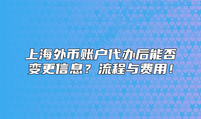 上海外币账户代办后能否变更信息?流程与费用!