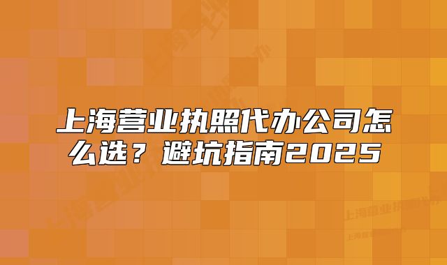 上海营业执照代办公司怎么选?避坑指南2025
