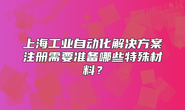 上海工业自动化解决方案注册需要准备哪些特殊材料?