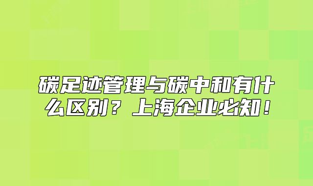 碳足迹管理与碳中和有什么区别?上海企业必知!