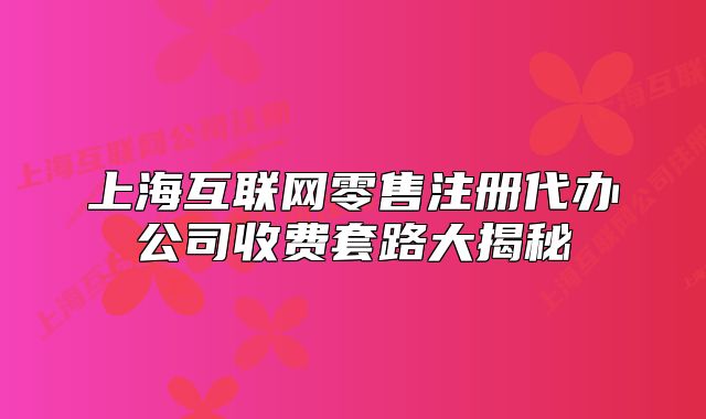 上海互联网零售注册代办公司收费套路大揭秘