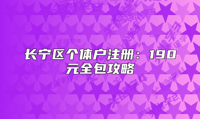 长宁区个体户注册:190元全包攻略