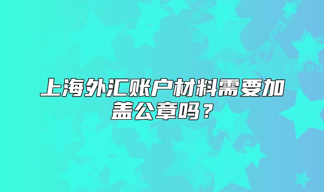 上海外汇账户材料需要加盖公章吗？