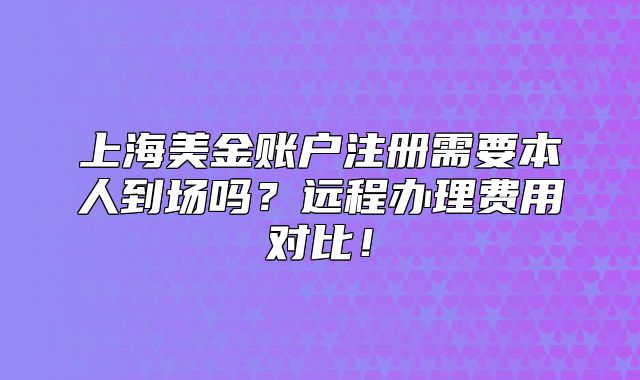 上海美金账户注册需要本人到场吗?远程办理费用对比!