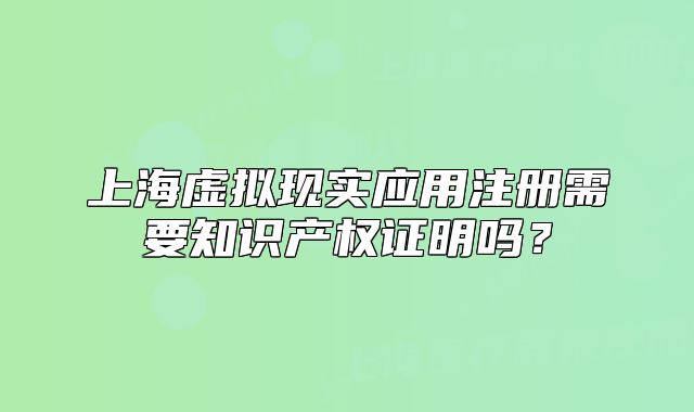 上海虚拟现实应用注册需要知识产权证明吗?