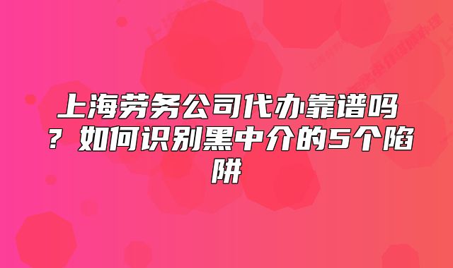 上海劳务公司代办靠谱吗?如何识别黑中介的5个陷阱