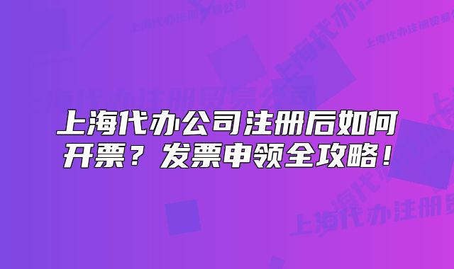 上海代办公司注册后如何开票?发票申领全攻略!
