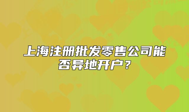上海注册批发零售公司能否异地开户？