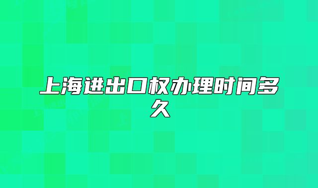 上海进出口权办理时间多久