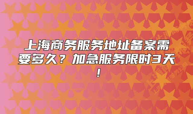 上海商务服务地址备案需要多久?加急服务限时3天!