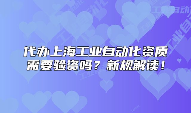 代办上海工业自动化资质需要验资吗?新规解读!