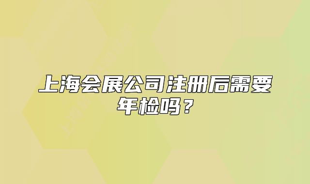 上海会展公司注册后需要年检吗？