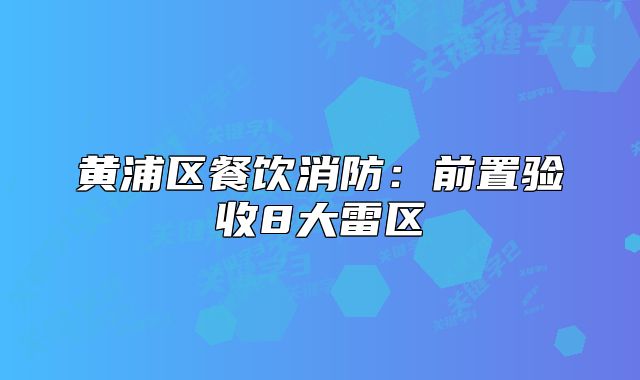黄浦区餐饮消防：前置验收8大雷区