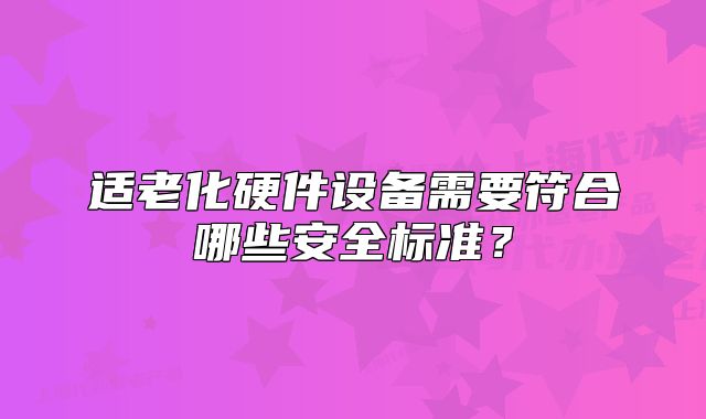适老化硬件设备需要符合哪些安全标准?