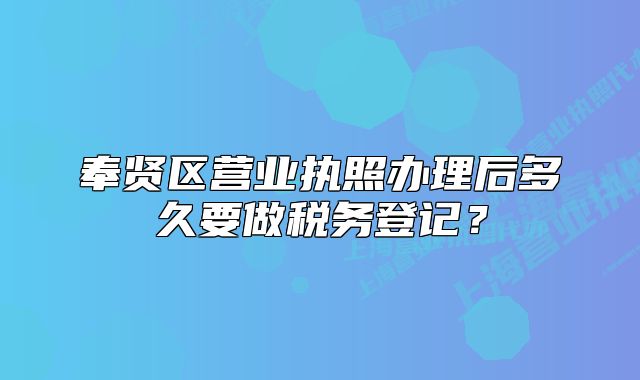 奉贤区营业执照办理后多久要做税务登记?