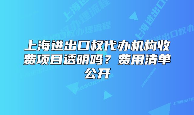 上海进出口权代办机构收费项目透明吗？费用清单公开