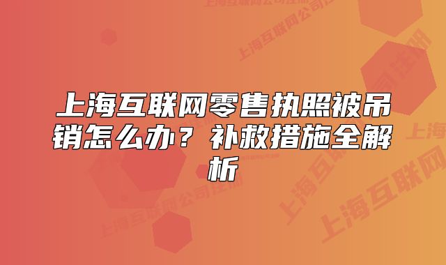 上海互联网零售执照被吊销怎么办?补救措施全解析