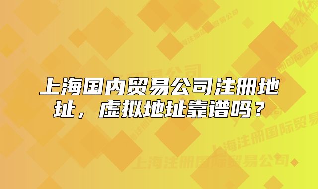 上海国内贸易公司注册地址,虚拟地址靠谱吗?