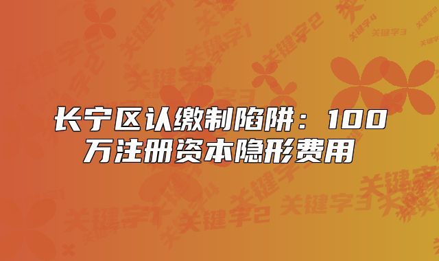 长宁区认缴制陷阱:100万注册资本隐形费用