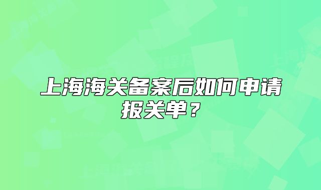 上海海关备案后如何申请报关单？