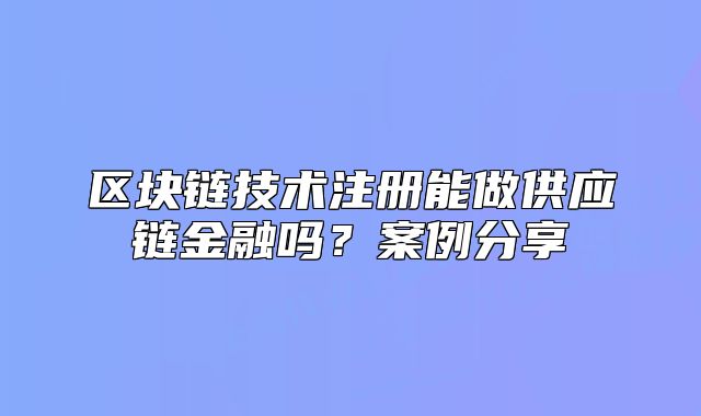 区块链技术注册能做供应链金融吗？案例分享