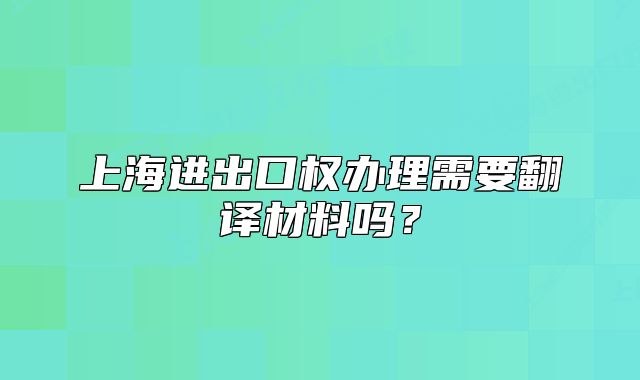 上海进出口权办理需要翻译材料吗?
