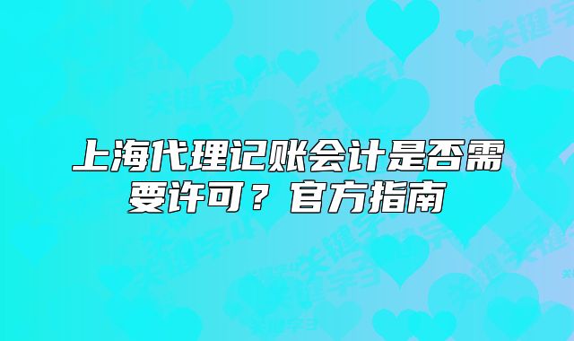 上海代理记账会计是否需要许可?官方指南