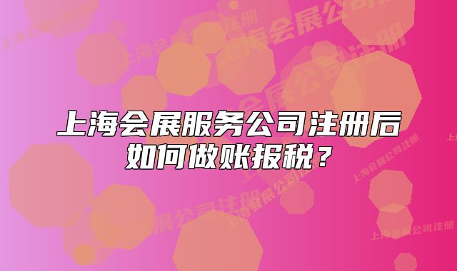 上海会展服务公司注册后如何做账报税?