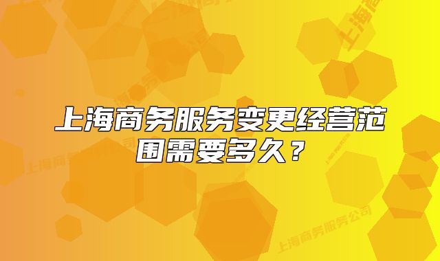 上海商务服务变更经营范围需要多久?