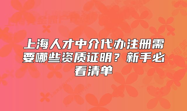 上海人才中介代办注册需要哪些资质证明?新手必看清单