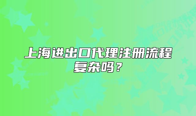 上海进出口代理注册流程复杂吗?