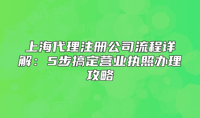 上海代理注册公司流程详解:5步搞定营业执照办理攻略