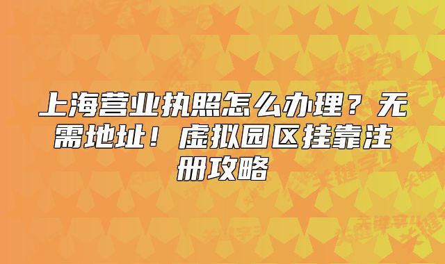 上海营业执照怎么办理？无需地址！虚拟园区挂靠注册攻略