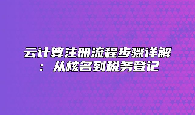 云计算注册流程步骤详解:从核名到税务登记