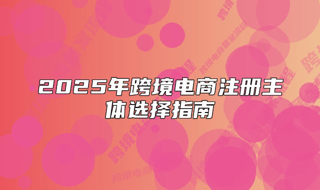2025年跨境电商注册主体选择指南