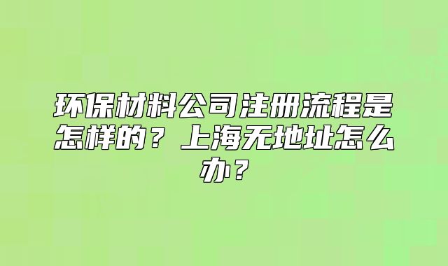 环保材料公司注册流程是怎样的?上海无地址怎么办?